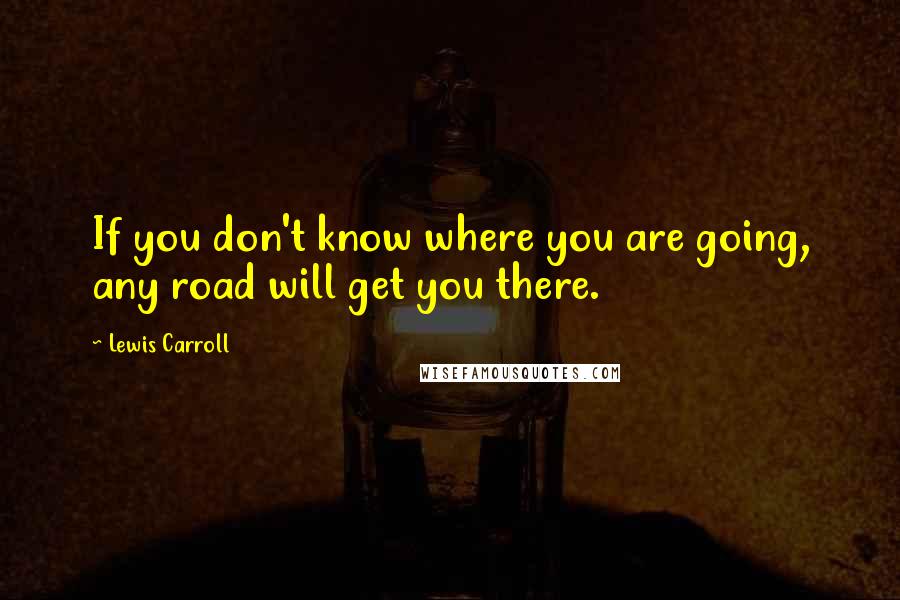 Lewis Carroll Quotes: If you don't know where you are going, any road will get you there.