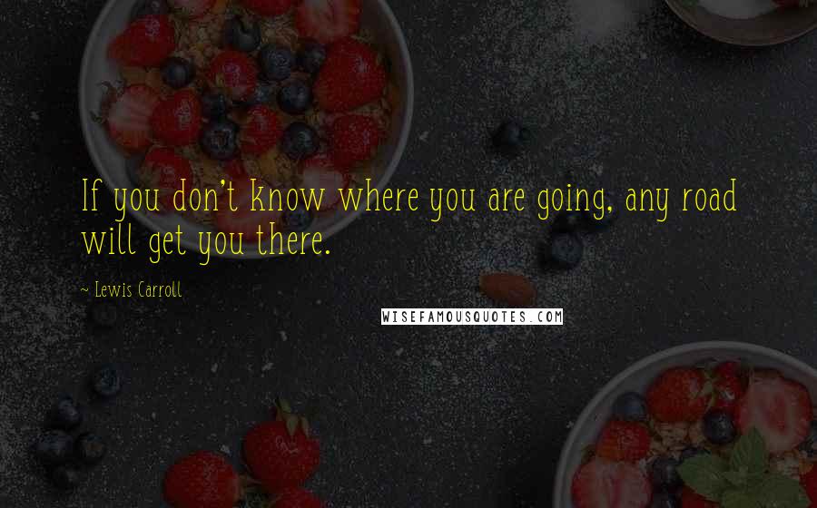 Lewis Carroll Quotes: If you don't know where you are going, any road will get you there.