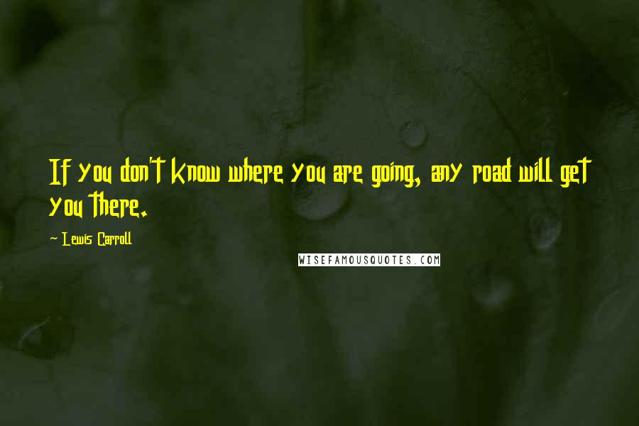 Lewis Carroll Quotes: If you don't know where you are going, any road will get you there.