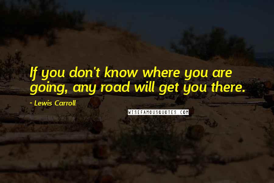 Lewis Carroll Quotes: If you don't know where you are going, any road will get you there.