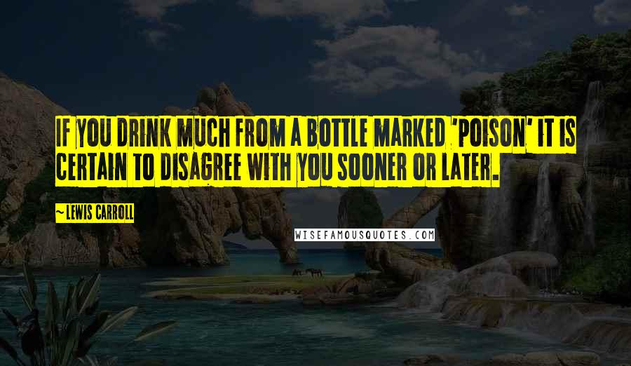 Lewis Carroll Quotes: If you drink much from a bottle marked 'poison' it is certain to disagree with you sooner or later.