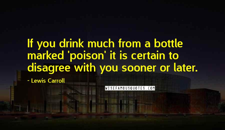 Lewis Carroll Quotes: If you drink much from a bottle marked 'poison' it is certain to disagree with you sooner or later.