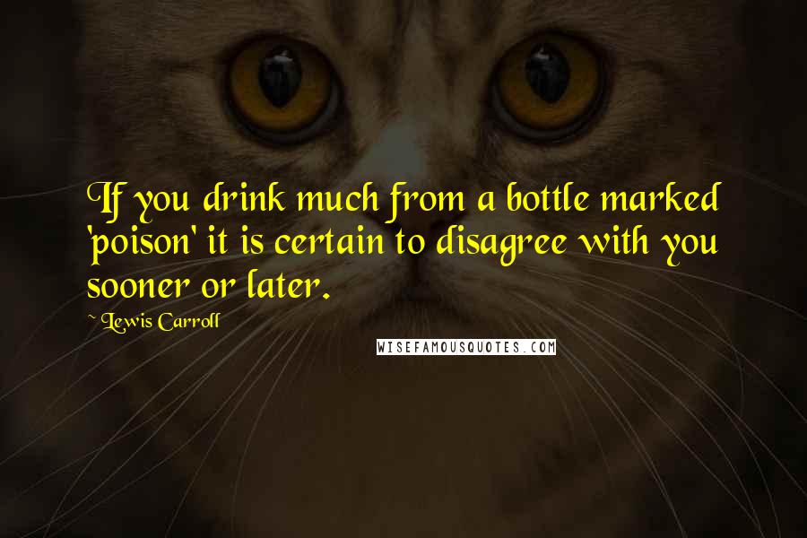 Lewis Carroll Quotes: If you drink much from a bottle marked 'poison' it is certain to disagree with you sooner or later.