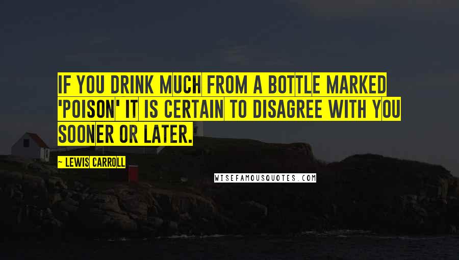 Lewis Carroll Quotes: If you drink much from a bottle marked 'poison' it is certain to disagree with you sooner or later.