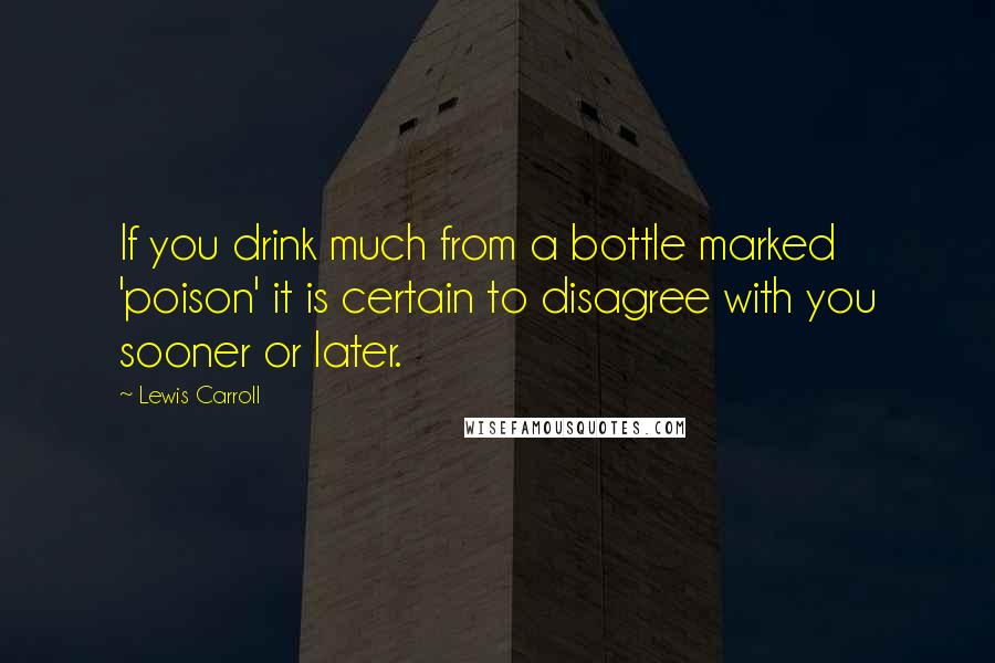 Lewis Carroll Quotes: If you drink much from a bottle marked 'poison' it is certain to disagree with you sooner or later.