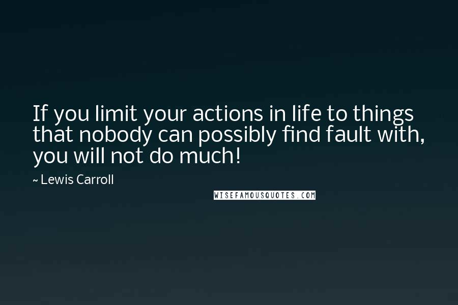Lewis Carroll Quotes: If you limit your actions in life to things that nobody can possibly find fault with, you will not do much!