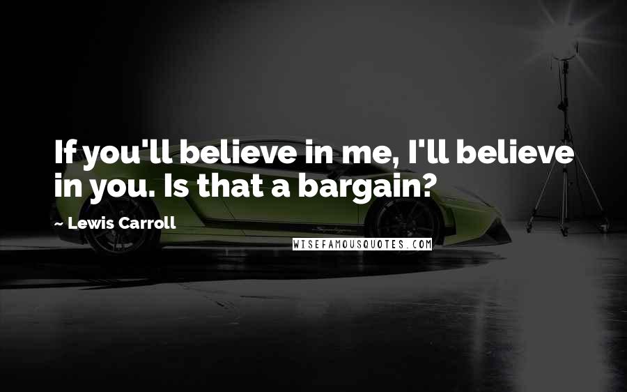 Lewis Carroll Quotes: If you'll believe in me, I'll believe in you. Is that a bargain?