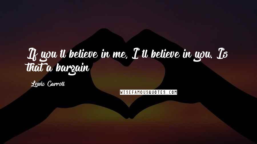 Lewis Carroll Quotes: If you'll believe in me, I'll believe in you. Is that a bargain?