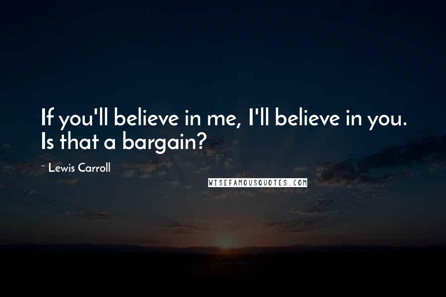 Lewis Carroll Quotes: If you'll believe in me, I'll believe in you. Is that a bargain?