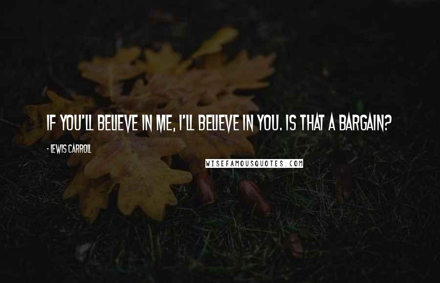 Lewis Carroll Quotes: If you'll believe in me, I'll believe in you. Is that a bargain?