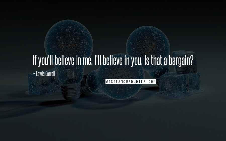 Lewis Carroll Quotes: If you'll believe in me, I'll believe in you. Is that a bargain?