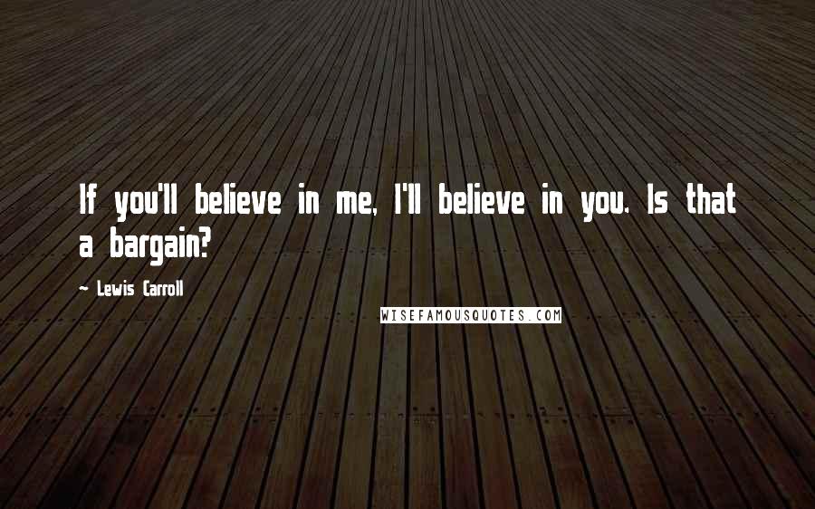 Lewis Carroll Quotes: If you'll believe in me, I'll believe in you. Is that a bargain?