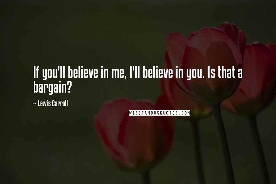 Lewis Carroll Quotes: If you'll believe in me, I'll believe in you. Is that a bargain?