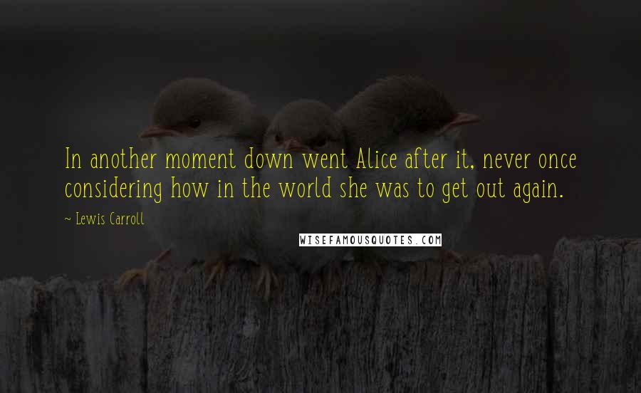 Lewis Carroll Quotes: In another moment down went Alice after it, never once considering how in the world she was to get out again.