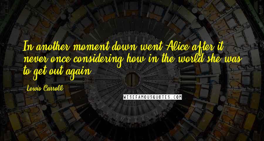 Lewis Carroll Quotes: In another moment down went Alice after it, never once considering how in the world she was to get out again.