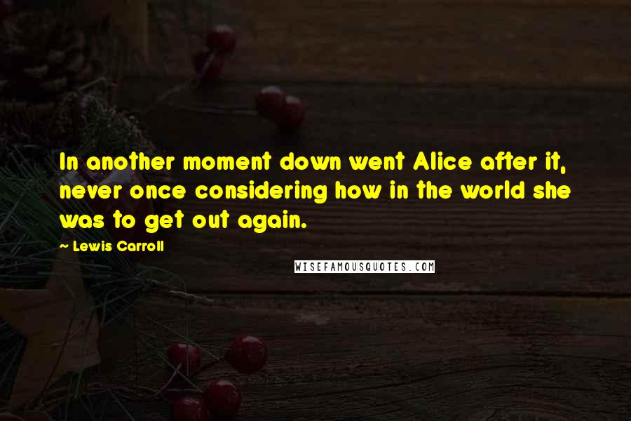 Lewis Carroll Quotes: In another moment down went Alice after it, never once considering how in the world she was to get out again.