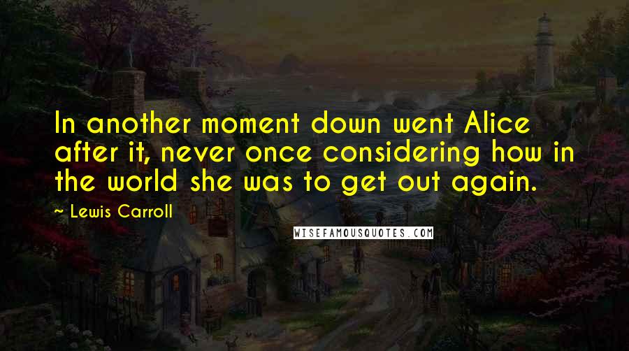 Lewis Carroll Quotes: In another moment down went Alice after it, never once considering how in the world she was to get out again.