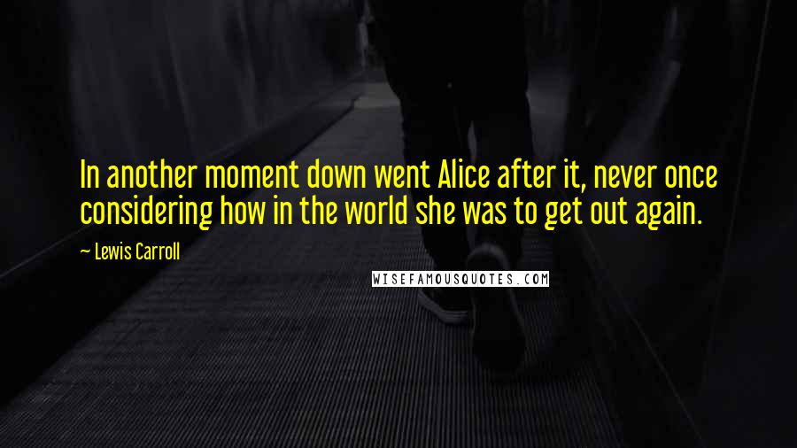 Lewis Carroll Quotes: In another moment down went Alice after it, never once considering how in the world she was to get out again.