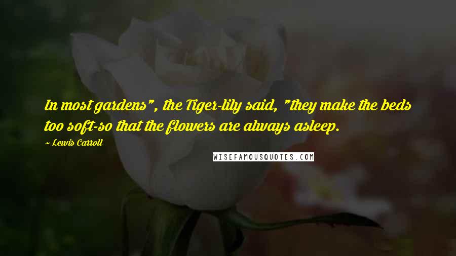 Lewis Carroll Quotes: In most gardens", the Tiger-lily said, "they make the beds too soft-so that the flowers are always asleep.