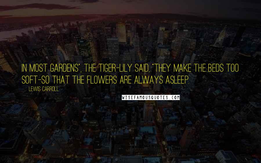 Lewis Carroll Quotes: In most gardens", the Tiger-lily said, "they make the beds too soft-so that the flowers are always asleep.