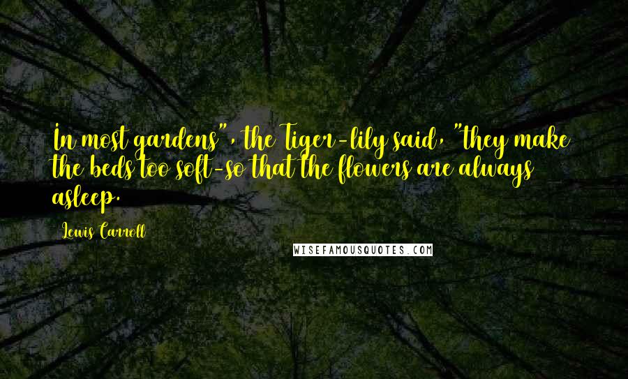 Lewis Carroll Quotes: In most gardens", the Tiger-lily said, "they make the beds too soft-so that the flowers are always asleep.