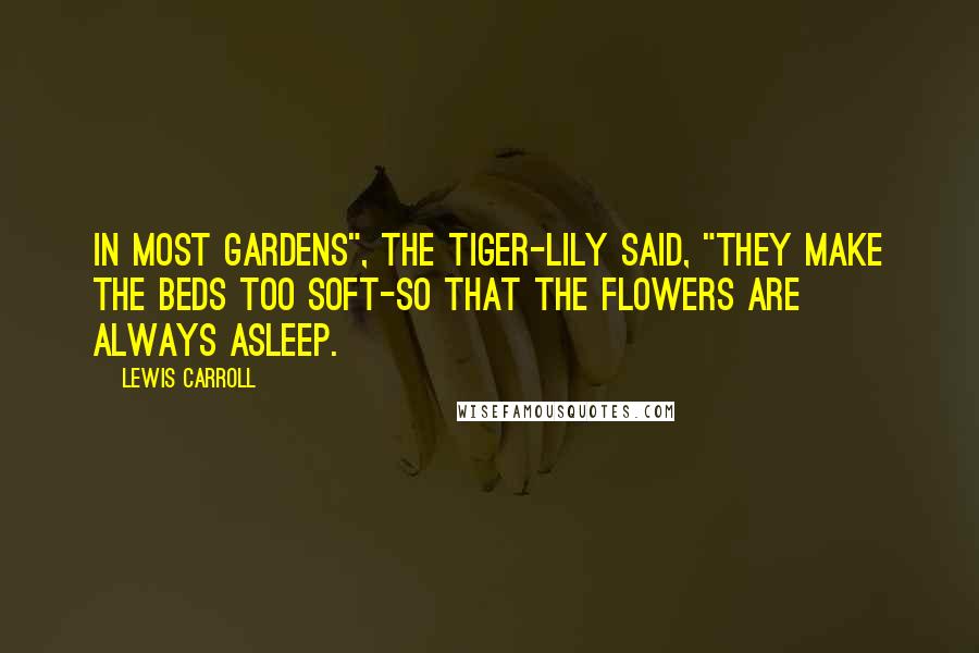 Lewis Carroll Quotes: In most gardens", the Tiger-lily said, "they make the beds too soft-so that the flowers are always asleep.