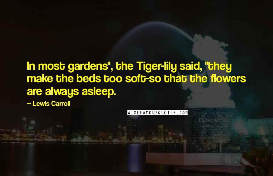 Lewis Carroll Quotes: In most gardens", the Tiger-lily said, "they make the beds too soft-so that the flowers are always asleep.