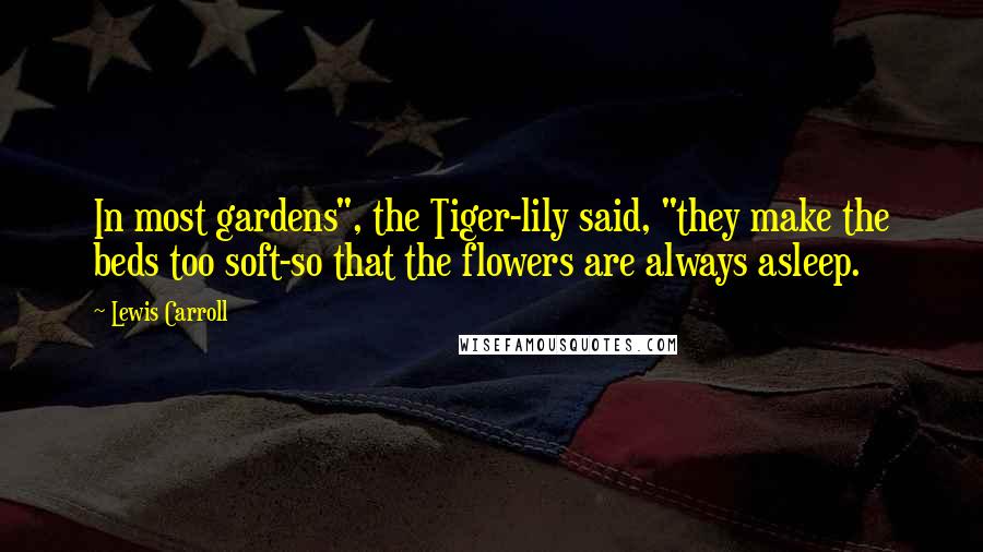 Lewis Carroll Quotes: In most gardens", the Tiger-lily said, "they make the beds too soft-so that the flowers are always asleep.