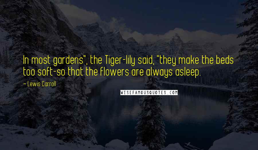 Lewis Carroll Quotes: In most gardens", the Tiger-lily said, "they make the beds too soft-so that the flowers are always asleep.