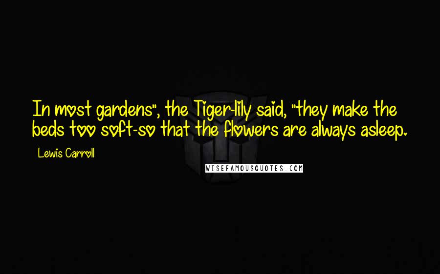 Lewis Carroll Quotes: In most gardens", the Tiger-lily said, "they make the beds too soft-so that the flowers are always asleep.