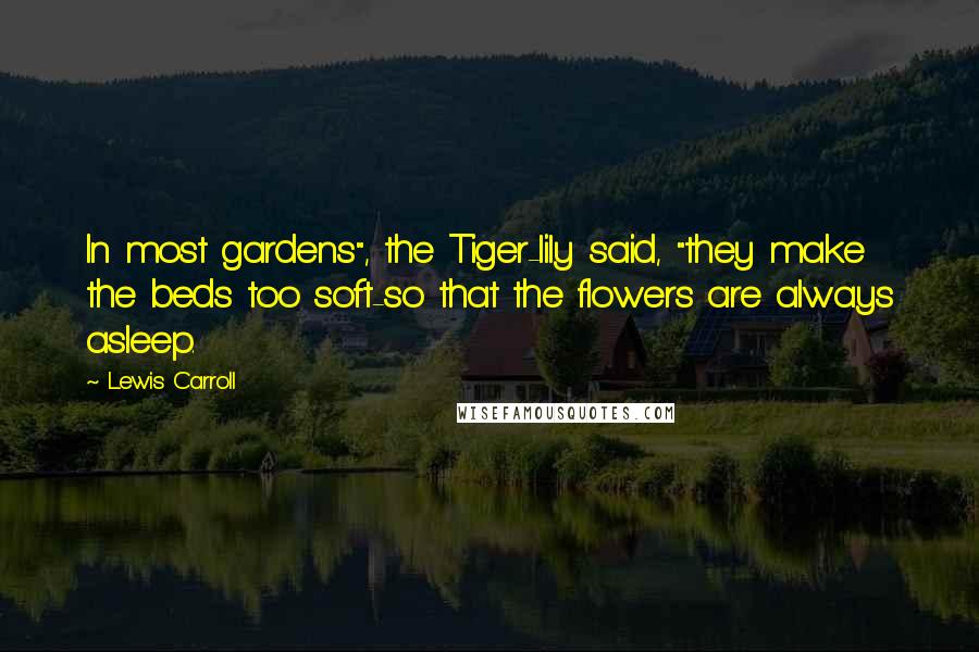 Lewis Carroll Quotes: In most gardens", the Tiger-lily said, "they make the beds too soft-so that the flowers are always asleep.