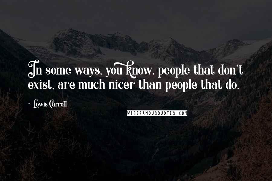 Lewis Carroll Quotes: In some ways, you know, people that don't exist, are much nicer than people that do.