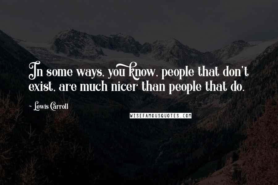 Lewis Carroll Quotes: In some ways, you know, people that don't exist, are much nicer than people that do.