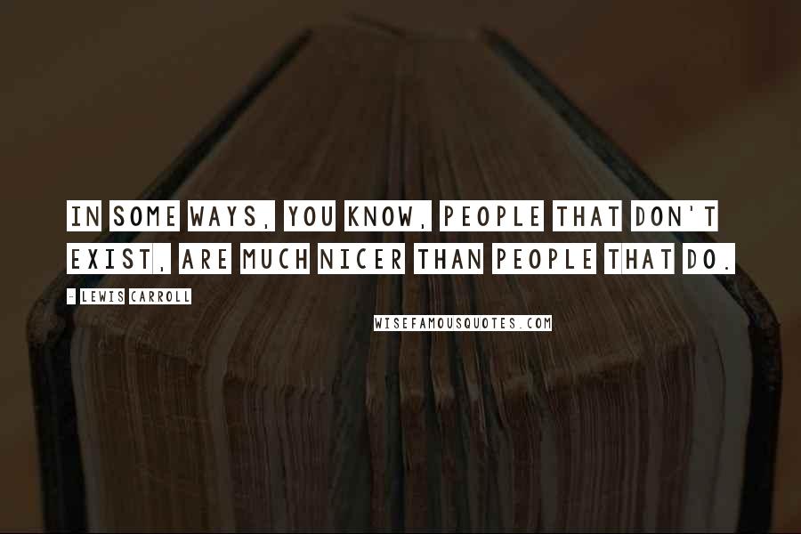 Lewis Carroll Quotes: In some ways, you know, people that don't exist, are much nicer than people that do.