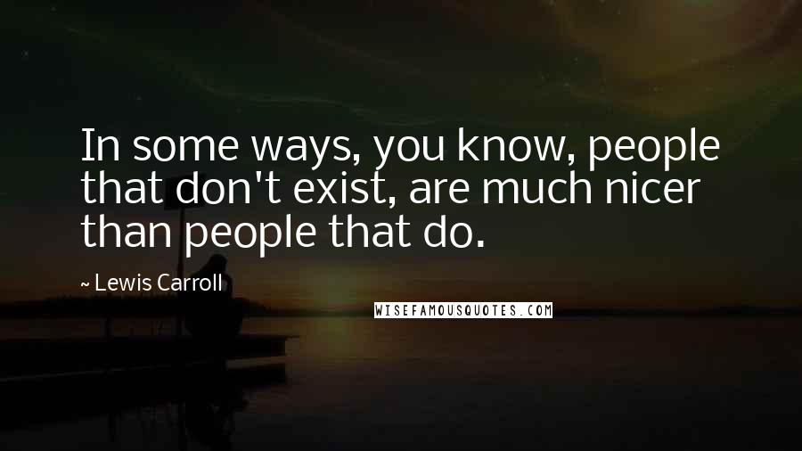 Lewis Carroll Quotes: In some ways, you know, people that don't exist, are much nicer than people that do.