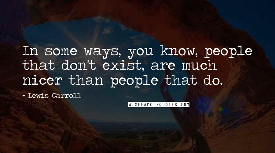 Lewis Carroll Quotes: In some ways, you know, people that don't exist, are much nicer than people that do.