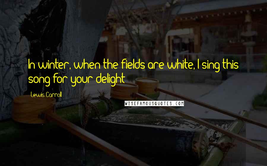 Lewis Carroll Quotes: In winter, when the fields are white, I sing this song for your delight -