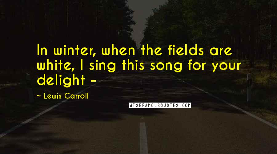 Lewis Carroll Quotes: In winter, when the fields are white, I sing this song for your delight - 