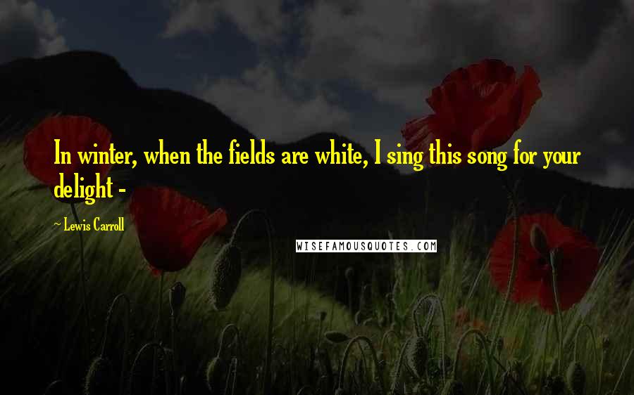 Lewis Carroll Quotes: In winter, when the fields are white, I sing this song for your delight - 