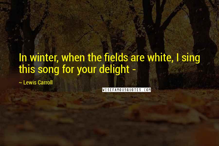 Lewis Carroll Quotes: In winter, when the fields are white, I sing this song for your delight - 