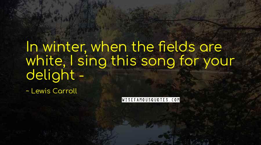 Lewis Carroll Quotes: In winter, when the fields are white, I sing this song for your delight - 