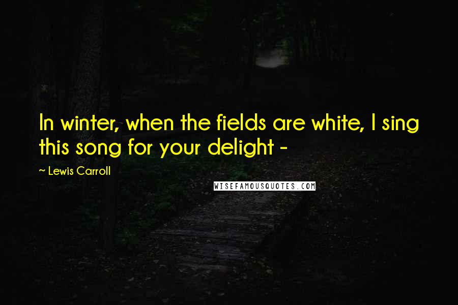 Lewis Carroll Quotes: In winter, when the fields are white, I sing this song for your delight - 