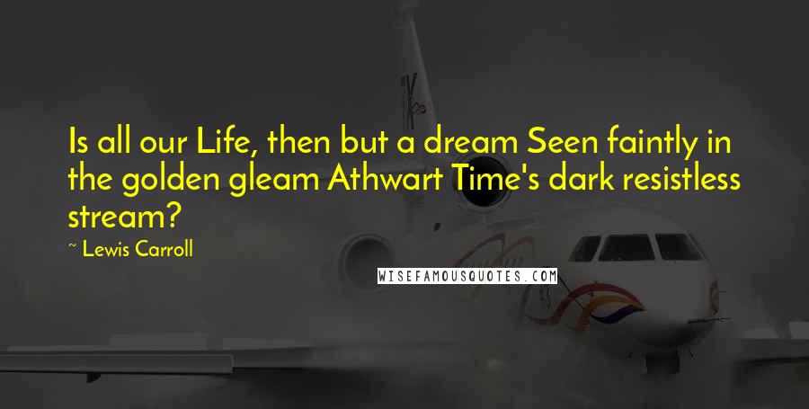 Lewis Carroll Quotes: Is all our Life, then but a dream Seen faintly in the golden gleam Athwart Time's dark resistless stream?