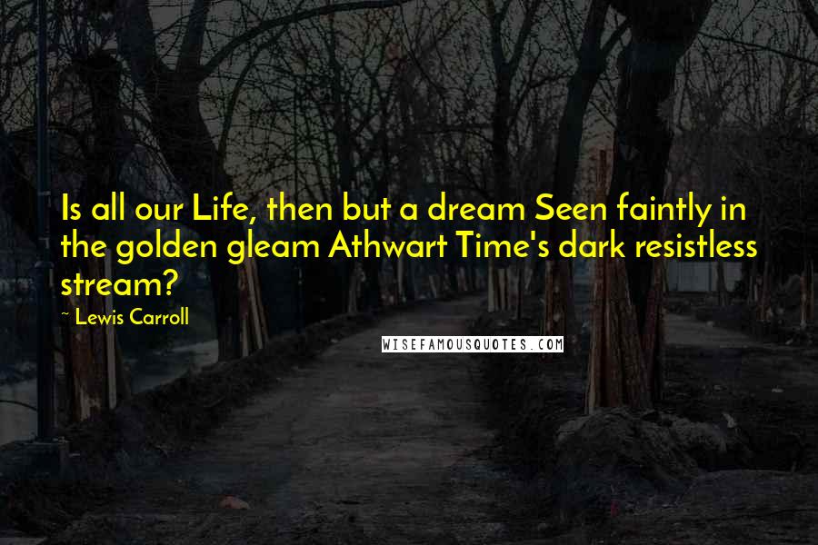 Lewis Carroll Quotes: Is all our Life, then but a dream Seen faintly in the golden gleam Athwart Time's dark resistless stream?