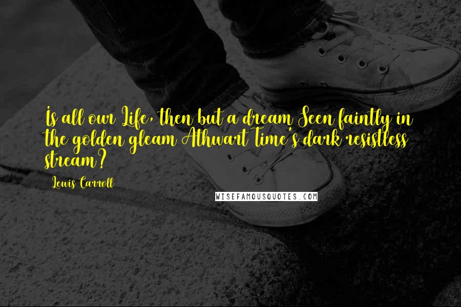 Lewis Carroll Quotes: Is all our Life, then but a dream Seen faintly in the golden gleam Athwart Time's dark resistless stream?