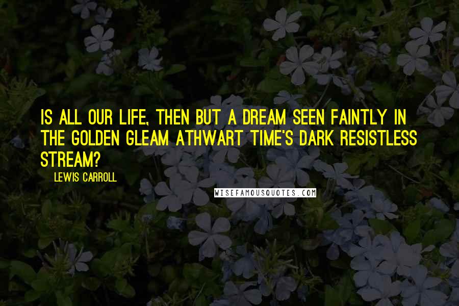Lewis Carroll Quotes: Is all our Life, then but a dream Seen faintly in the golden gleam Athwart Time's dark resistless stream?
