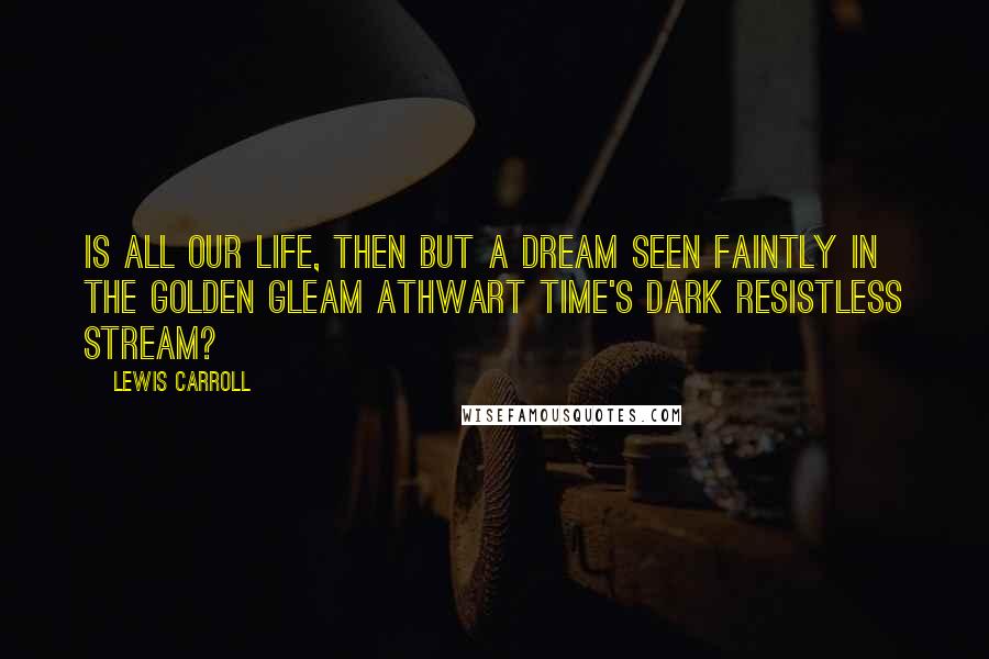 Lewis Carroll Quotes: Is all our Life, then but a dream Seen faintly in the golden gleam Athwart Time's dark resistless stream?