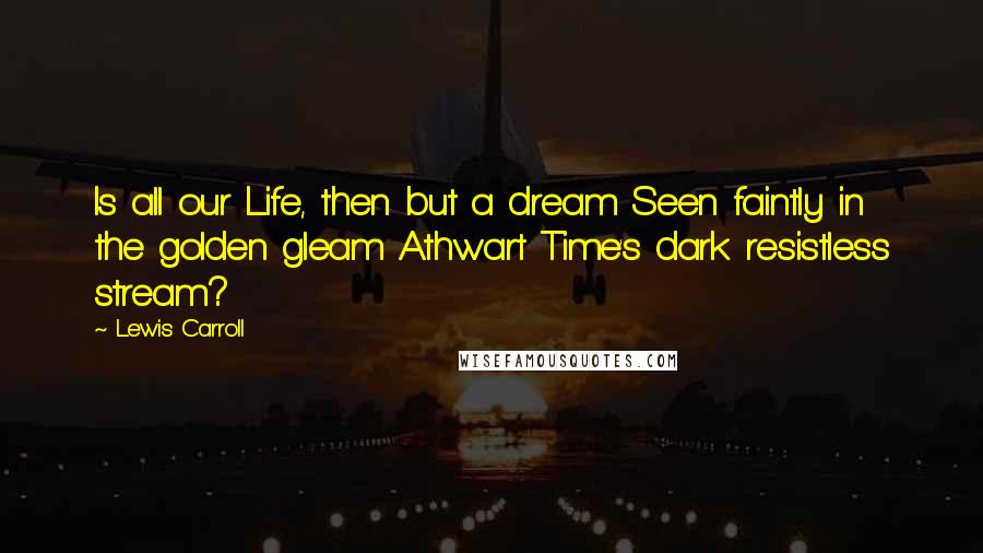 Lewis Carroll Quotes: Is all our Life, then but a dream Seen faintly in the golden gleam Athwart Time's dark resistless stream?