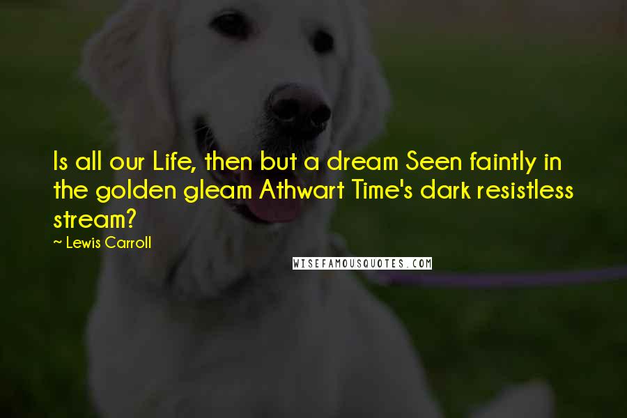 Lewis Carroll Quotes: Is all our Life, then but a dream Seen faintly in the golden gleam Athwart Time's dark resistless stream?