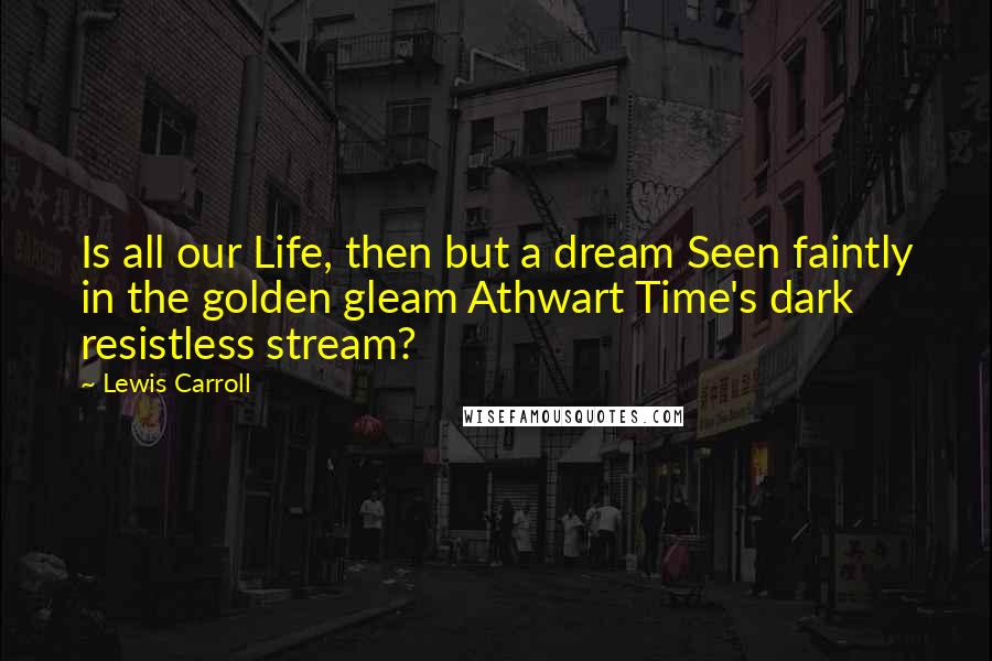 Lewis Carroll Quotes: Is all our Life, then but a dream Seen faintly in the golden gleam Athwart Time's dark resistless stream?